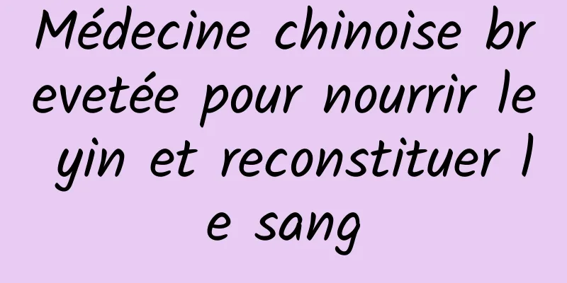 Médecine chinoise brevetée pour nourrir le yin et reconstituer le sang