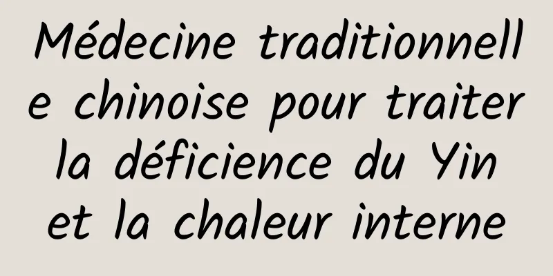 Médecine traditionnelle chinoise pour traiter la déficience du Yin et la chaleur interne