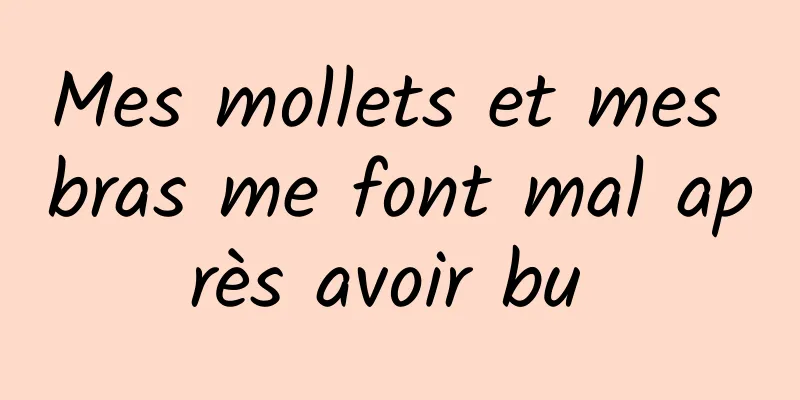 Mes mollets et mes bras me font mal après avoir bu 