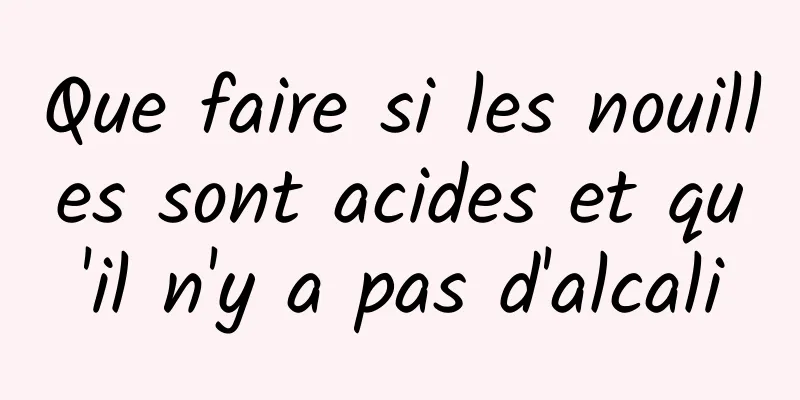 Que faire si les nouilles sont acides et qu'il n'y a pas d'alcali