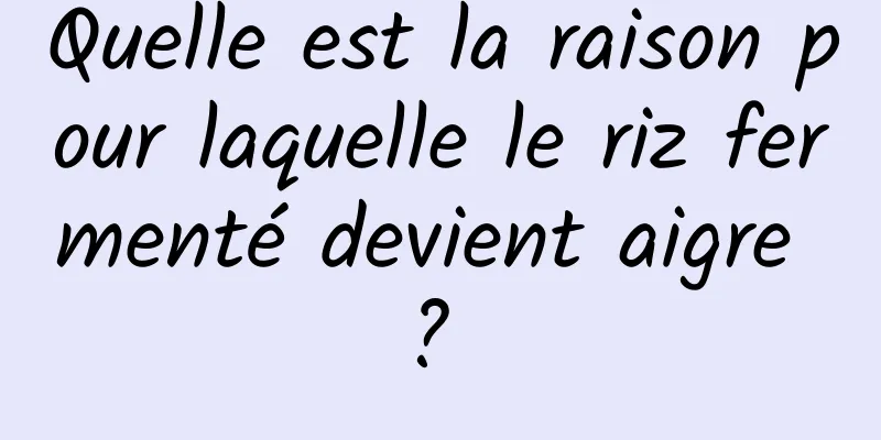 Quelle est la raison pour laquelle le riz fermenté devient aigre ? 