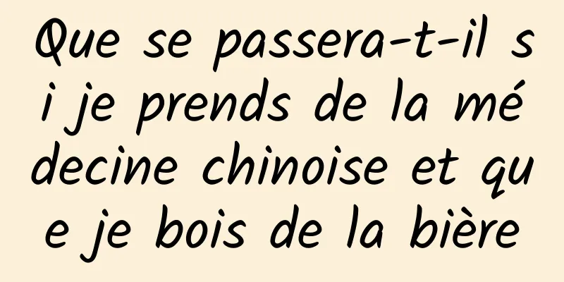 Que se passera-t-il si je prends de la médecine chinoise et que je bois de la bière