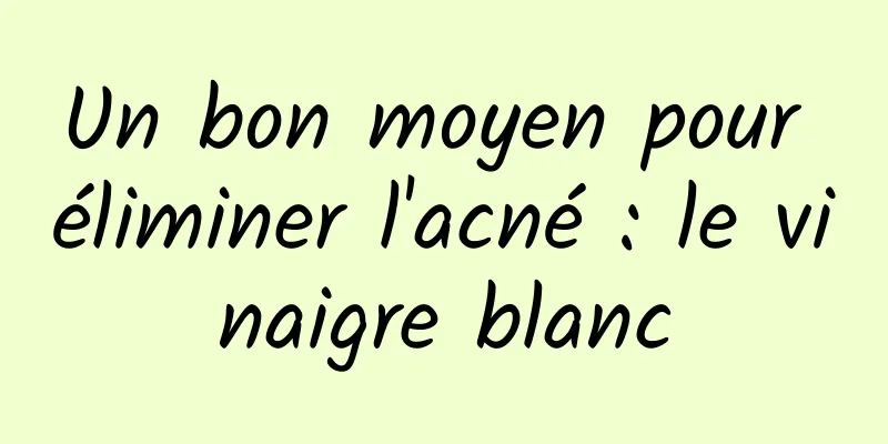 Un bon moyen pour éliminer l'acné : le vinaigre blanc