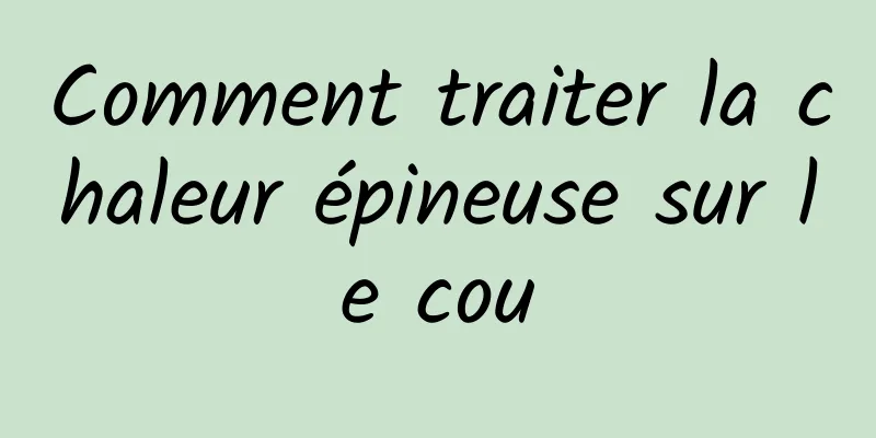 Comment traiter la chaleur épineuse sur le cou