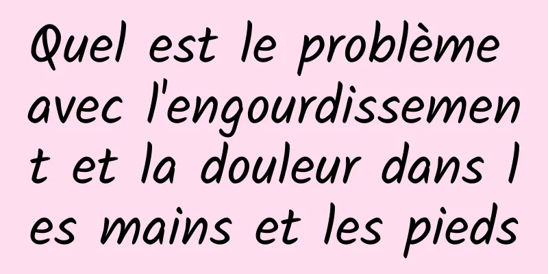 Quel est le problème avec l'engourdissement et la douleur dans les mains et les pieds