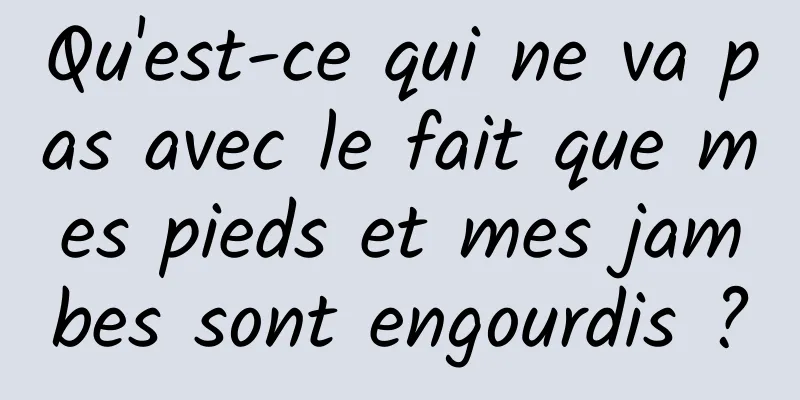 Qu'est-ce qui ne va pas avec le fait que mes pieds et mes jambes sont engourdis ?