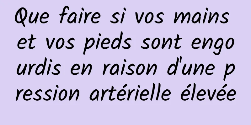 Que faire si vos mains et vos pieds sont engourdis en raison d'une pression artérielle élevée