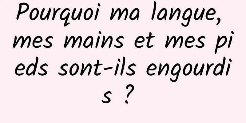 Pourquoi ma langue, mes mains et mes pieds sont-ils engourdis ? 