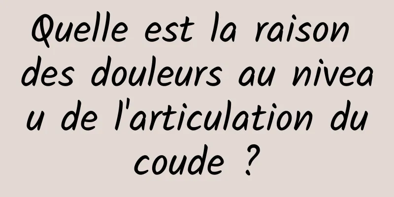 Quelle est la raison des douleurs au niveau de l'articulation du coude ? 