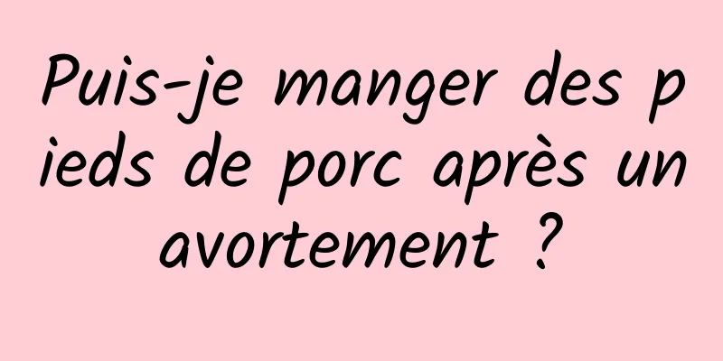 Puis-je manger des pieds de porc après un avortement ? 