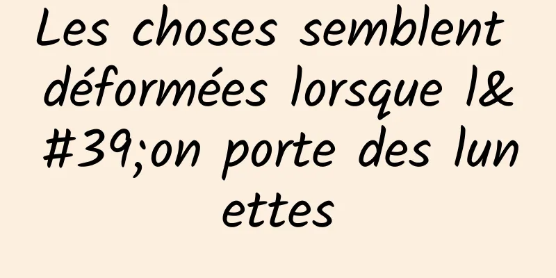 Les choses semblent déformées lorsque l'on porte des lunettes