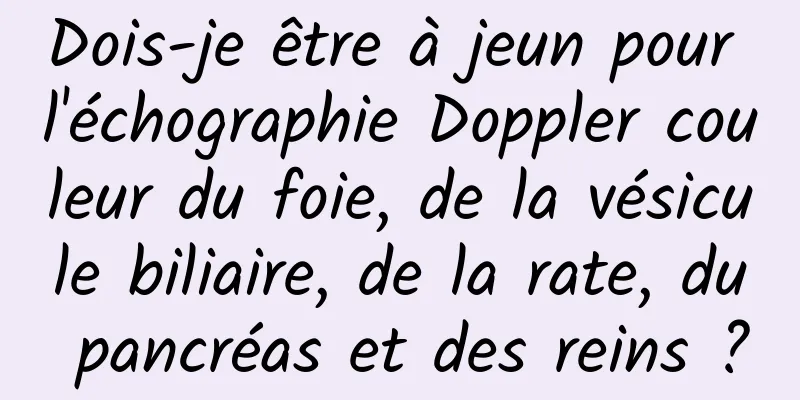 Dois-je être à jeun pour l'échographie Doppler couleur du foie, de la vésicule biliaire, de la rate, du pancréas et des reins ?