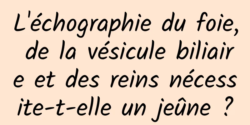 L'échographie du foie, de la vésicule biliaire et des reins nécessite-t-elle un jeûne ?