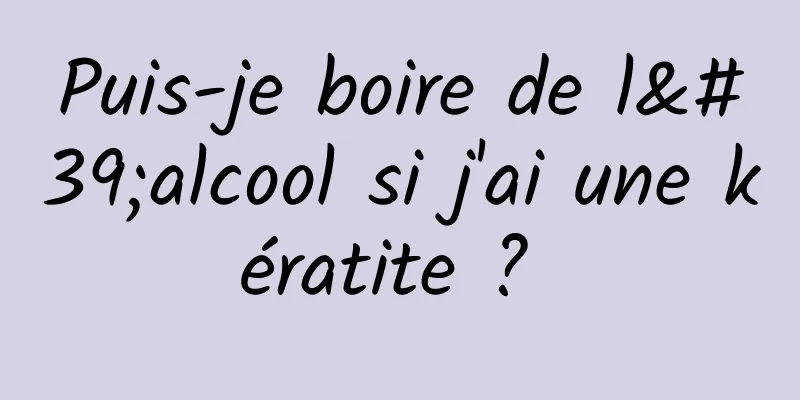 Puis-je boire de l'alcool si j'ai une kératite ? 