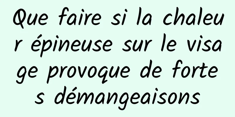 Que faire si la chaleur épineuse sur le visage provoque de fortes démangeaisons