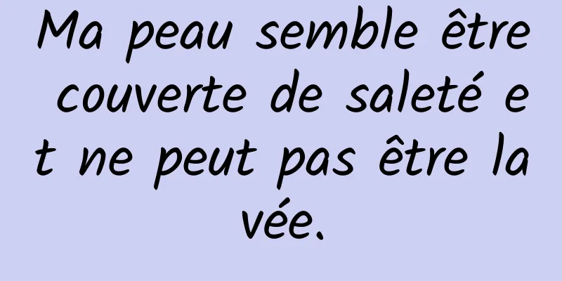 Ma peau semble être couverte de saleté et ne peut pas être lavée.