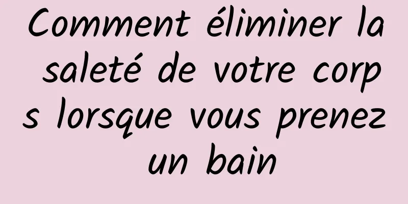 Comment éliminer la saleté de votre corps lorsque vous prenez un bain