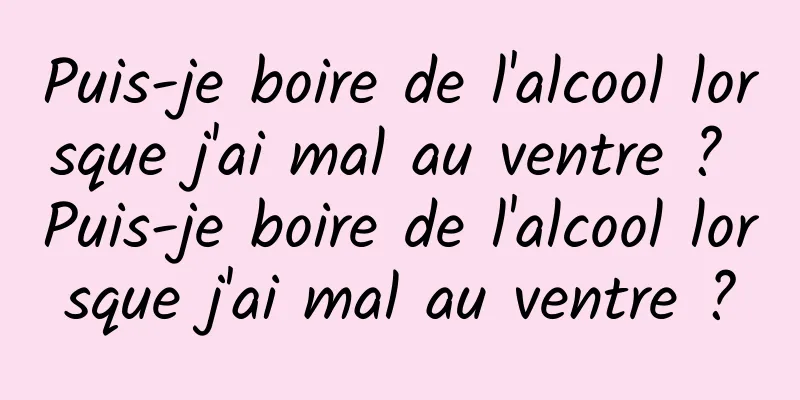 Puis-je boire de l'alcool lorsque j'ai mal au ventre ? Puis-je boire de l'alcool lorsque j'ai mal au ventre ?