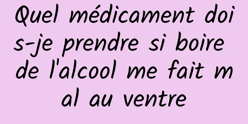 Quel médicament dois-je prendre si boire de l'alcool me fait mal au ventre