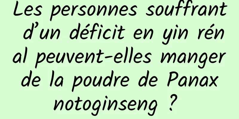 Les personnes souffrant d’un déficit en yin rénal peuvent-elles manger de la poudre de Panax notoginseng ? 