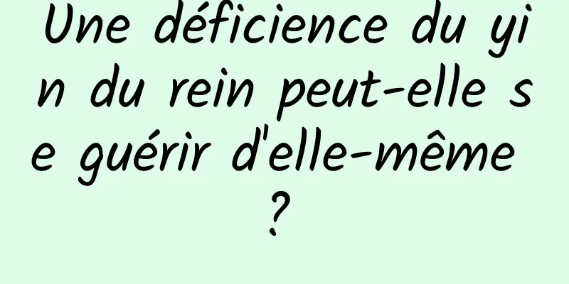 Une déficience du yin du rein peut-elle se guérir d'elle-même ? 