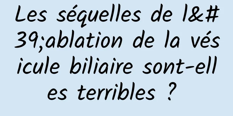 Les séquelles de l'ablation de la vésicule biliaire sont-elles terribles ? 