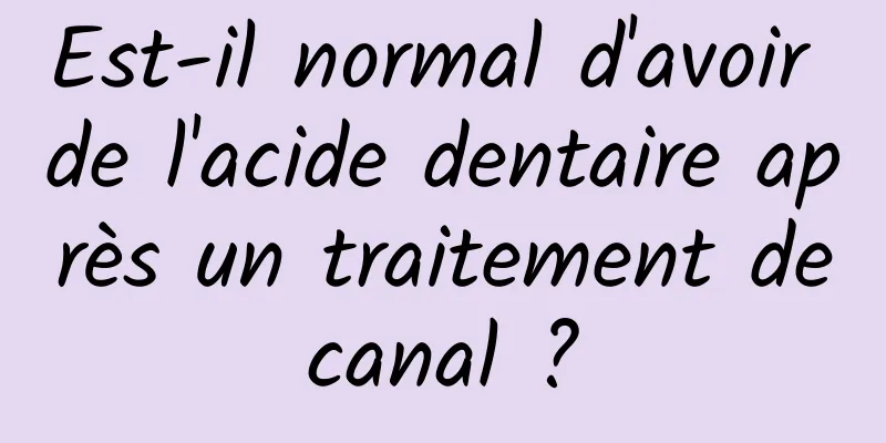 Est-il normal d'avoir de l'acide dentaire après un traitement de canal ? 