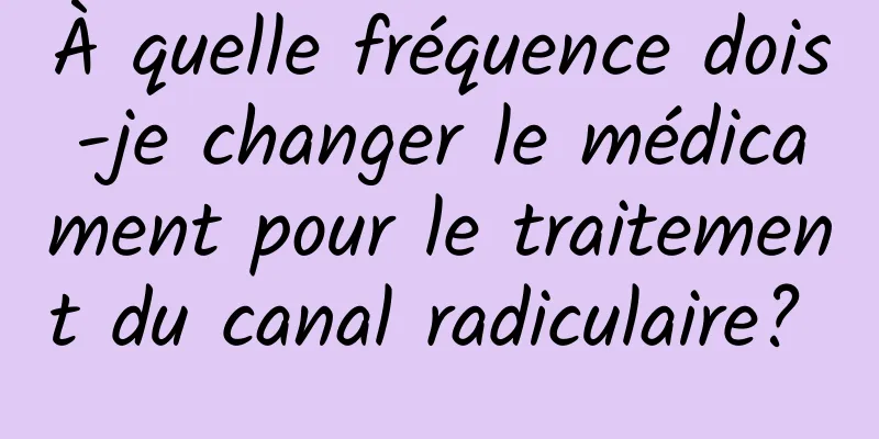 À quelle fréquence dois-je changer le médicament pour le traitement du canal radiculaire? 