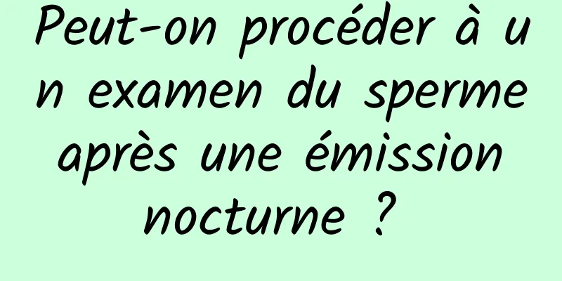 Peut-on procéder à un examen du sperme après une émission nocturne ? 