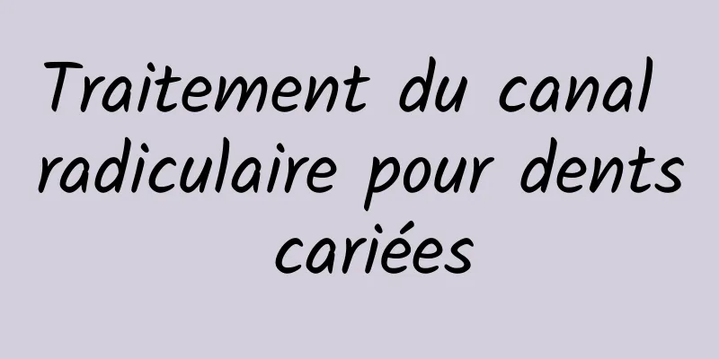 Traitement du canal radiculaire pour dents cariées