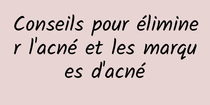 Conseils pour éliminer l'acné et les marques d'acné