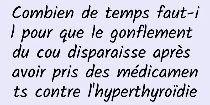 Combien de temps faut-il pour que le gonflement du cou disparaisse après avoir pris des médicaments contre l'hyperthyroïdie