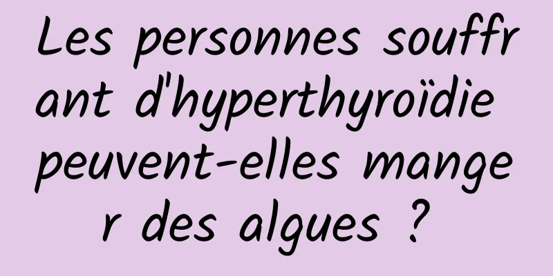 Les personnes souffrant d'hyperthyroïdie peuvent-elles manger des algues ? 