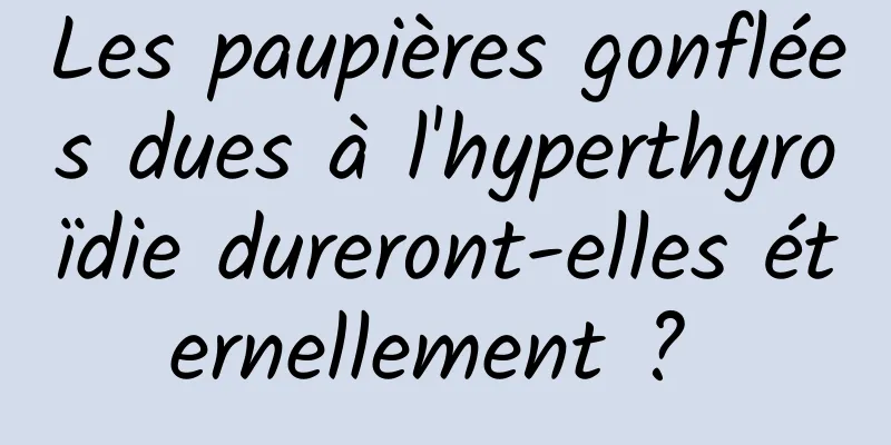 Les paupières gonflées dues à l'hyperthyroïdie dureront-elles éternellement ? 