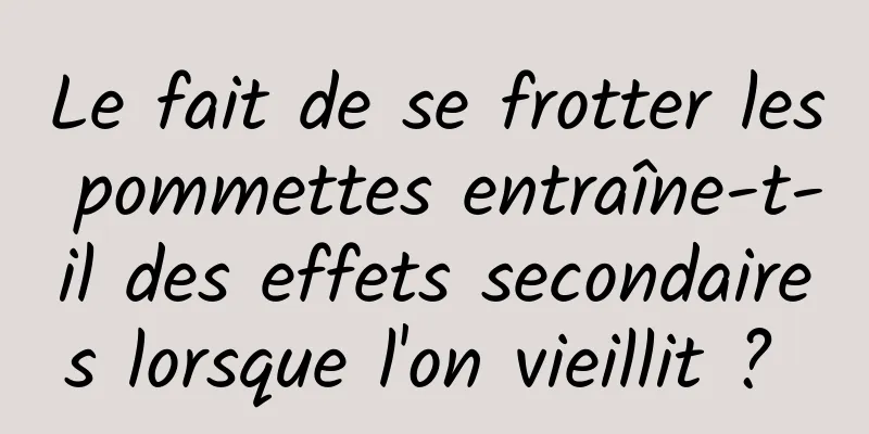 Le fait de se frotter les pommettes entraîne-t-il des effets secondaires lorsque l'on vieillit ? 