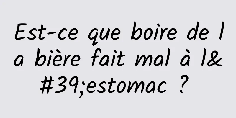 Est-ce que boire de la bière fait mal à l'estomac ? 