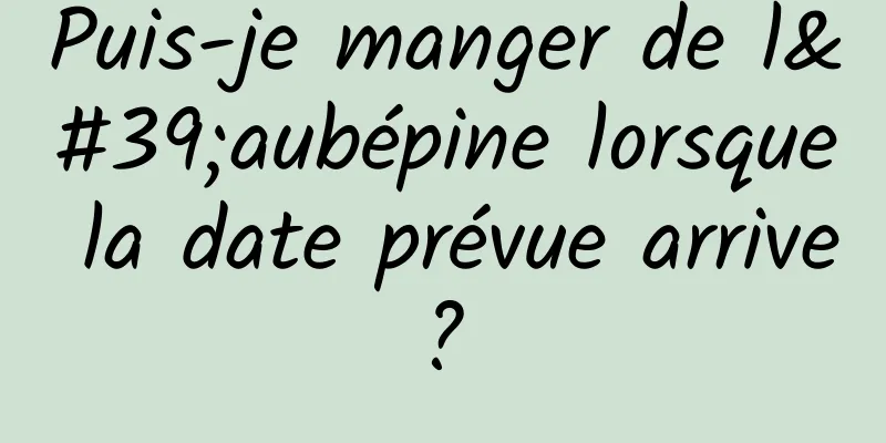 Puis-je manger de l'aubépine lorsque la date prévue arrive ? 