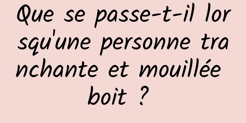 Que se passe-t-il lorsqu'une personne tranchante et mouillée boit ? 