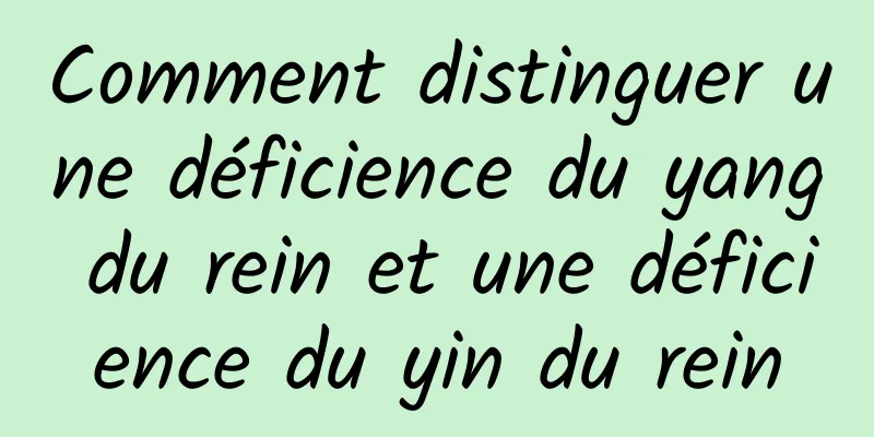 Comment distinguer une déficience du yang du rein et une déficience du yin du rein