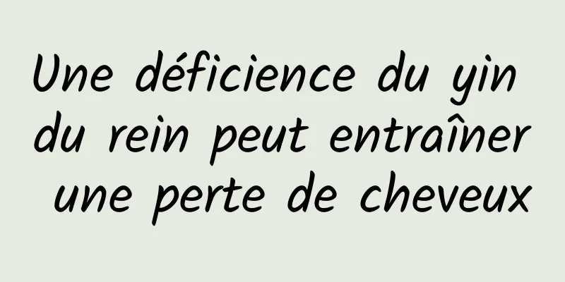 Une déficience du yin du rein peut entraîner une perte de cheveux