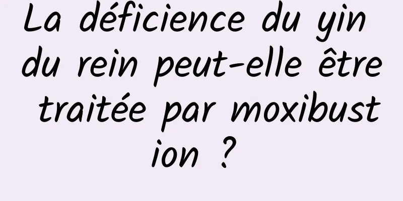 La déficience du yin du rein peut-elle être traitée par moxibustion ? 