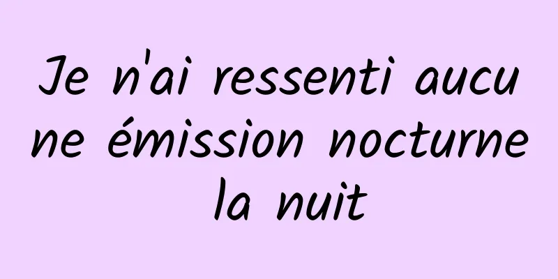 Je n'ai ressenti aucune émission nocturne la nuit