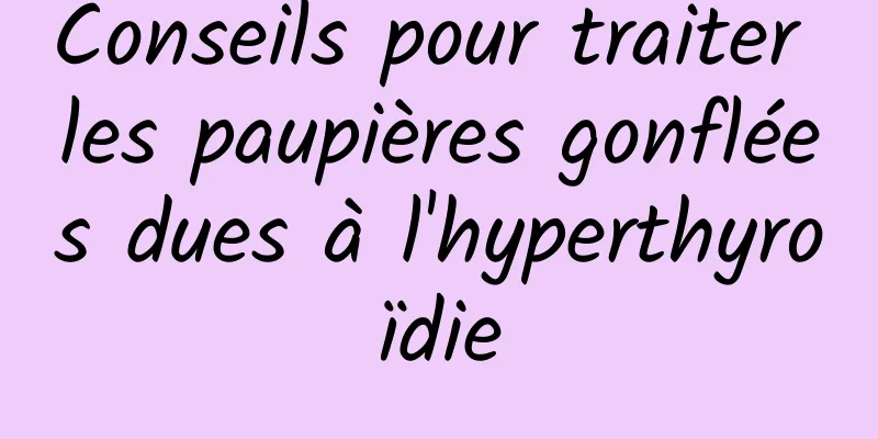 Conseils pour traiter les paupières gonflées dues à l'hyperthyroïdie