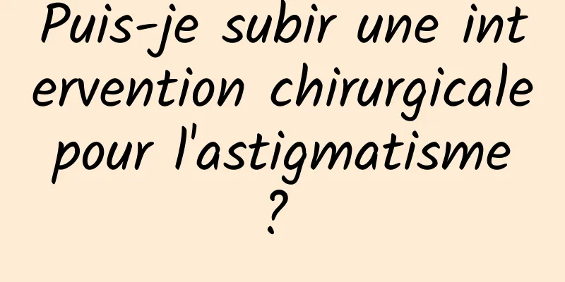 Puis-je subir une intervention chirurgicale pour l'astigmatisme ? 