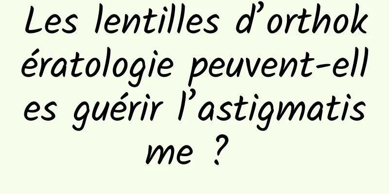 Les lentilles d’orthokératologie peuvent-elles guérir l’astigmatisme ? 