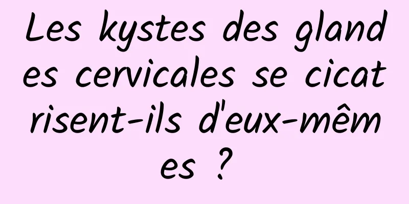 Les kystes des glandes cervicales se cicatrisent-ils d'eux-mêmes ? 