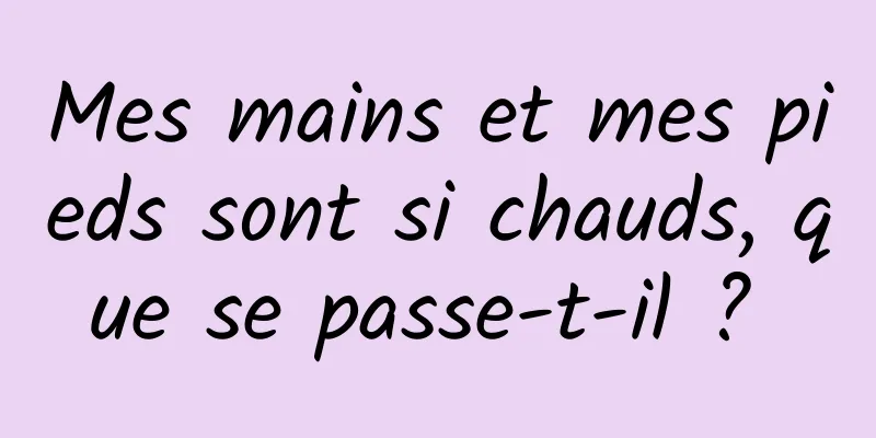 Mes mains et mes pieds sont si chauds, que se passe-t-il ? 