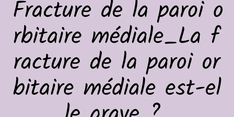 Fracture de la paroi orbitaire médiale_La fracture de la paroi orbitaire médiale est-elle grave ? 