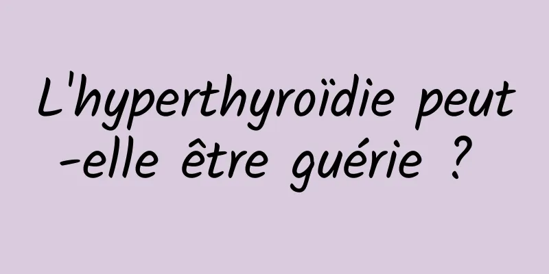 L'hyperthyroïdie peut-elle être guérie ? 