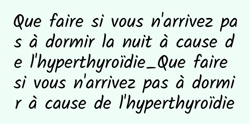 Que faire si vous n'arrivez pas à dormir la nuit à cause de l'hyperthyroïdie_Que faire si vous n'arrivez pas à dormir à cause de l'hyperthyroïdie